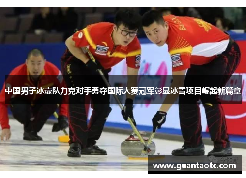 中国男子冰壶队力克对手勇夺国际大赛冠军彰显冰雪项目崛起新篇章