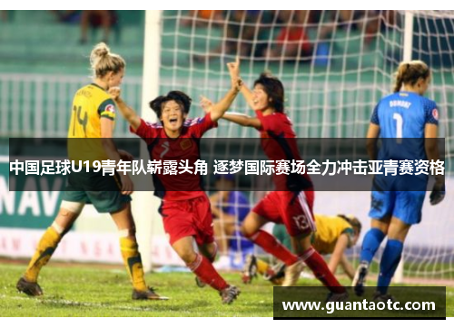 中国足球U19青年队崭露头角 逐梦国际赛场全力冲击亚青赛资格