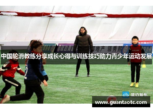 中国轮滑教练分享成长心得与训练技巧助力青少年运动发展