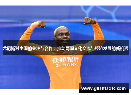 尤尼斯对中国的关注与合作：推动两国文化交流与经济发展的新机遇