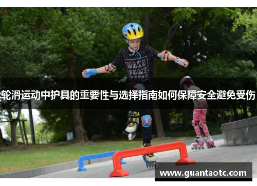 轮滑运动中护具的重要性与选择指南如何保障安全避免受伤
