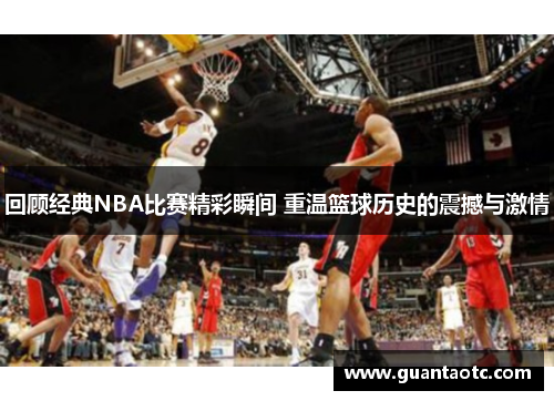 回顾经典NBA比赛精彩瞬间 重温篮球历史的震撼与激情