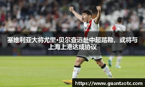 塞维利亚大将尤里·贝尔查远赴中超踏勘，或将与上海上港达成协议