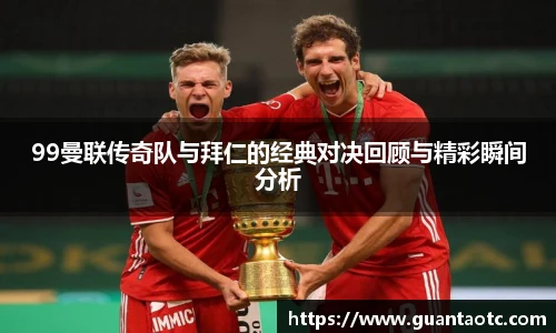 99曼联传奇队与拜仁的经典对决回顾与精彩瞬间分析