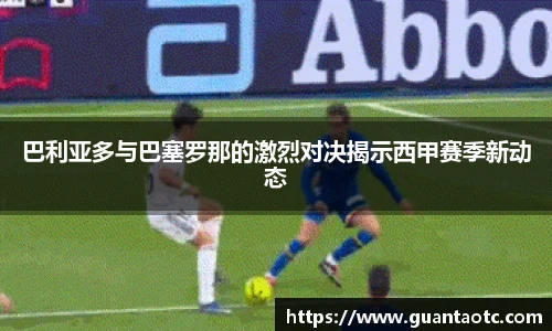 巴利亚多与巴塞罗那的激烈对决揭示西甲赛季新动态