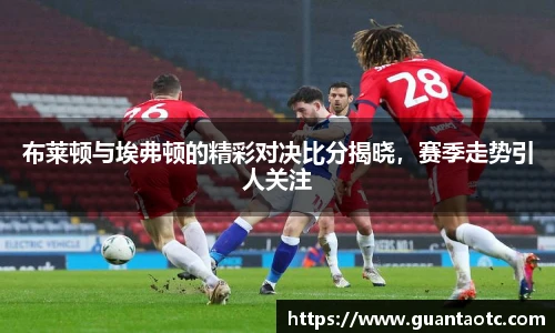 布莱顿与埃弗顿的精彩对决比分揭晓，赛季走势引人关注