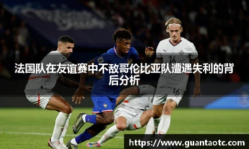 法国队在友谊赛中不敌哥伦比亚队遭遇失利的背后分析