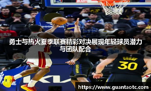 勇士与热火夏季联赛精彩对决展现年轻球员潜力与团队配合